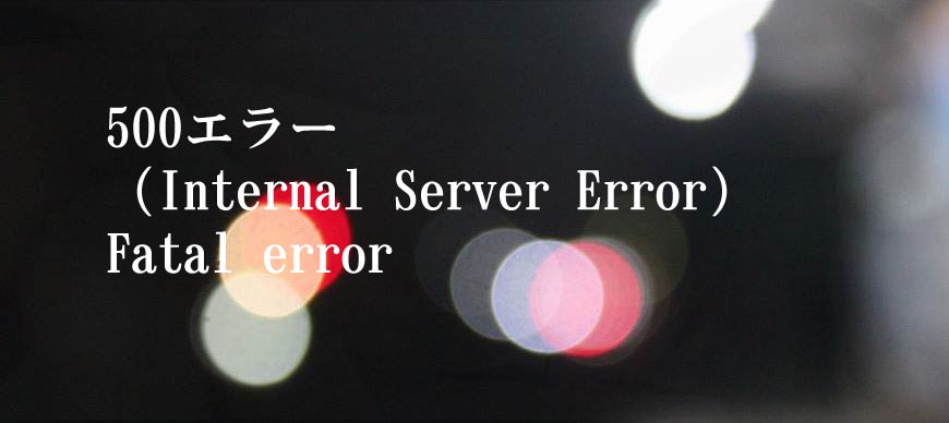 500エラー（Internal Server Error）、Fatal error
