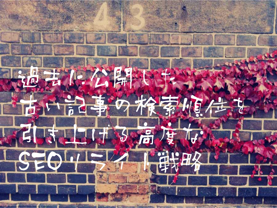 過去に公開した古い記事の検索順位を引き上げる高度なSEOリライト戦略