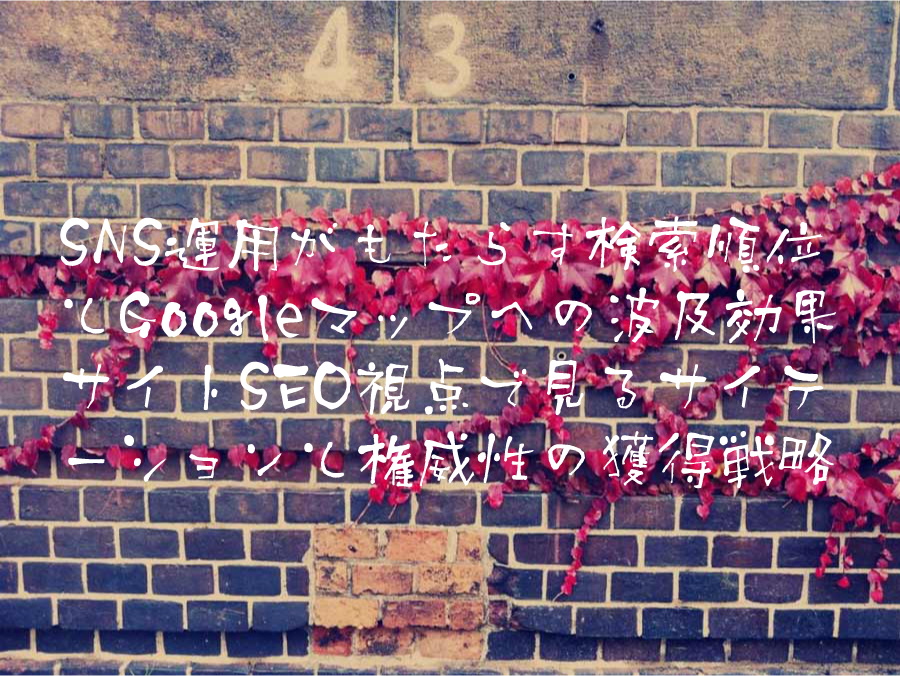 SNS運用がもたらす検索順位とGoogleマップへの波及効果 サイトSEO視点で見るサイテーションと権威性の獲得戦略