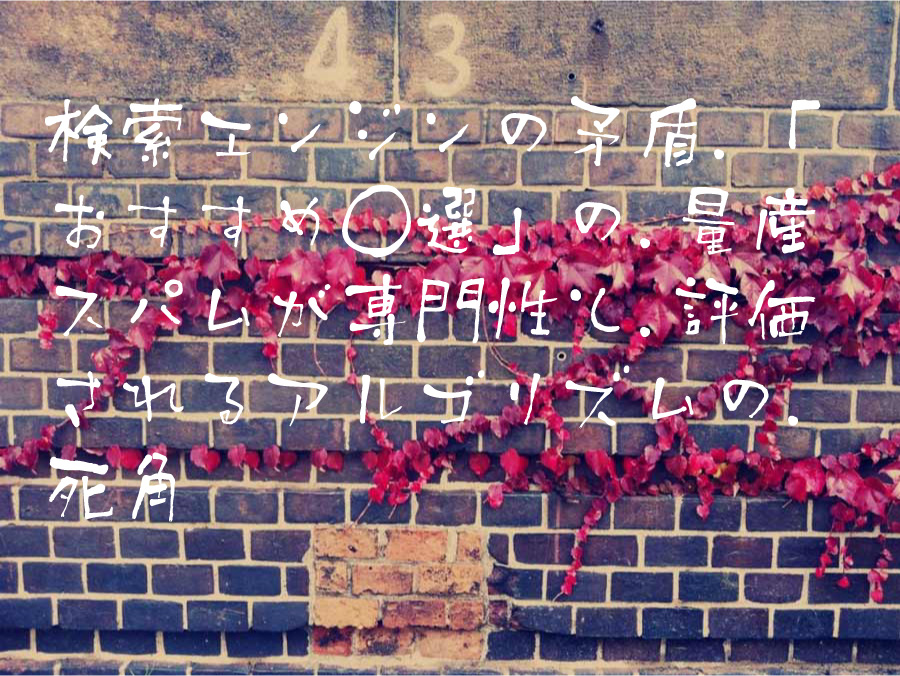 検索エンジンの矛盾「おすすめ◯選」の量産スパムが専門性と評価されるアルゴリズムの死角